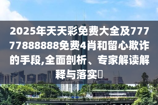 2025年天天彩免費大全及77777888888免費4肖和留心欺詐的手段,全面剖析、專家解讀解釋與落實?